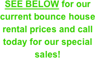 SEE BELOW for our current bounce house rental prices and call today for our special sales!