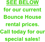 SEE BELOW &#10;for our current&#10;Bounce House &#10;rental prices.&#10;Call today for our special sales!