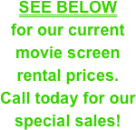 SEE BELOW&#10;for our current &#10;movie screen &#10;rental prices. &#10;Call today for our special sales!