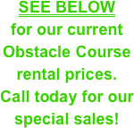 SEE BELOW&#10;for our current Obstacle Course &#10;rental prices.&#10;Call today for our special sales!