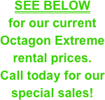 SEE BELOW &#10;for our current Octagon Extreme&#10;rental prices.&#10;Call today for our special sales!
