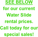 SEE BELOW&#10;for our current &#10;Water Slide &#10;rental prices.&#10;Call today for our special sales!